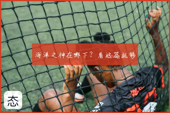 海洋之神在哪下？看这篇就够