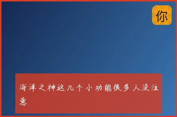海洋之神这几个小功能很多人没注意