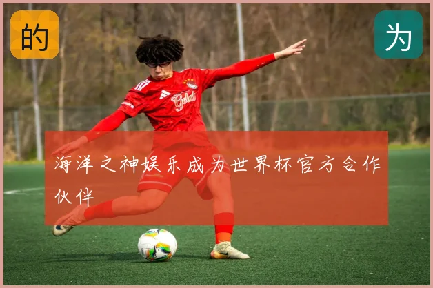 海洋之神娱乐成为世界杯官方合作伙伴